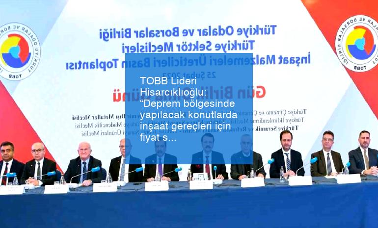 TOBB Lideri Hisarcıklıoğlu: “Deprem bölgesinde yapılacak konutlarda inşaat gereçleri için fiyat sabitlenecek”
