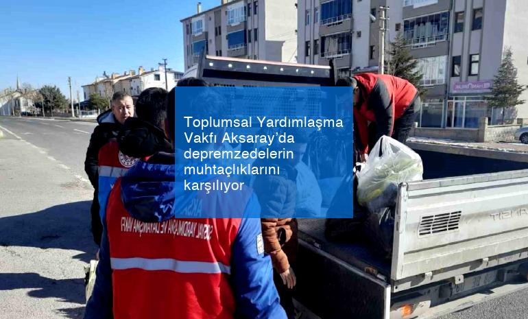 Toplumsal Yardımlaşma Vakfı Aksaray’da depremzedelerin muhtaçlıklarını karşılıyor
