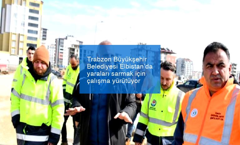 Trabzon Büyükşehir Belediyesi Elbistan’da yaraları sarmak için çalışma yürütüyor