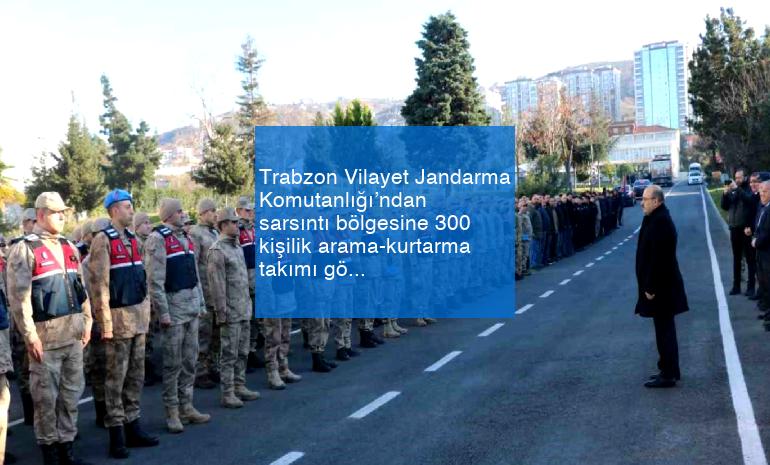 Trabzon Vilayet Jandarma Komutanlığı’ndan sarsıntı bölgesine 300 kişilik arama-kurtarma takımı gönderildi