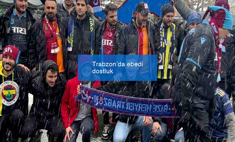 Trabzon’da ebedi dostluk