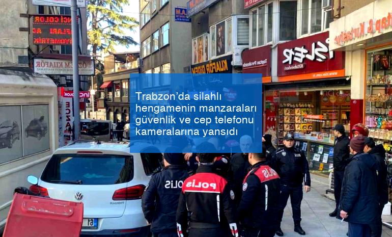 Trabzon’da silahlı hengamenin manzaraları güvenlik ve cep telefonu kameralarına yansıdı