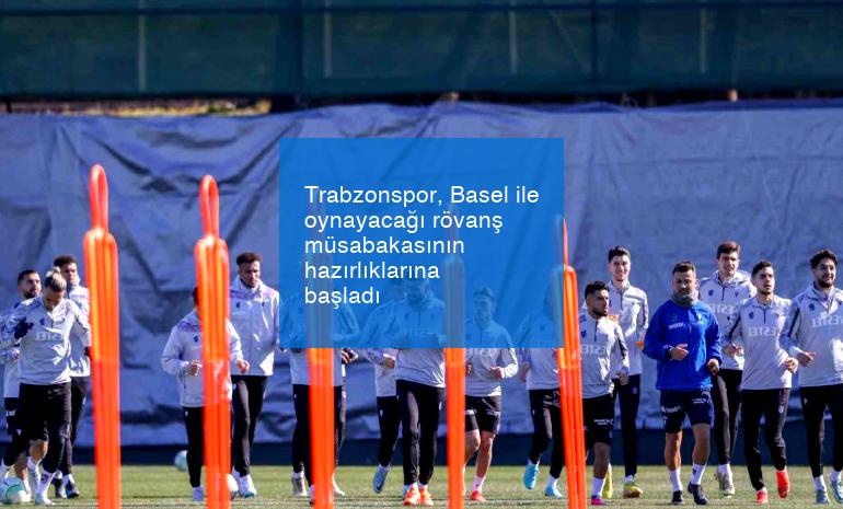 Trabzonspor, Basel ile oynayacağı rövanş müsabakasının hazırlıklarına başladı