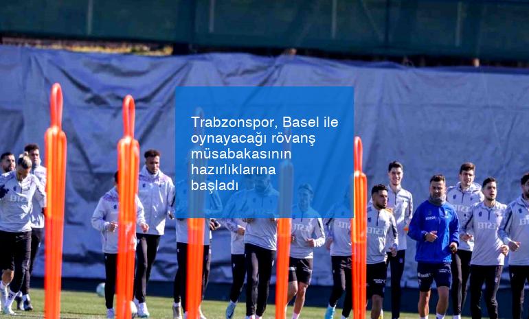 Trabzonspor, Basel ile oynayacağı rövanş müsabakasının hazırlıklarına başladı