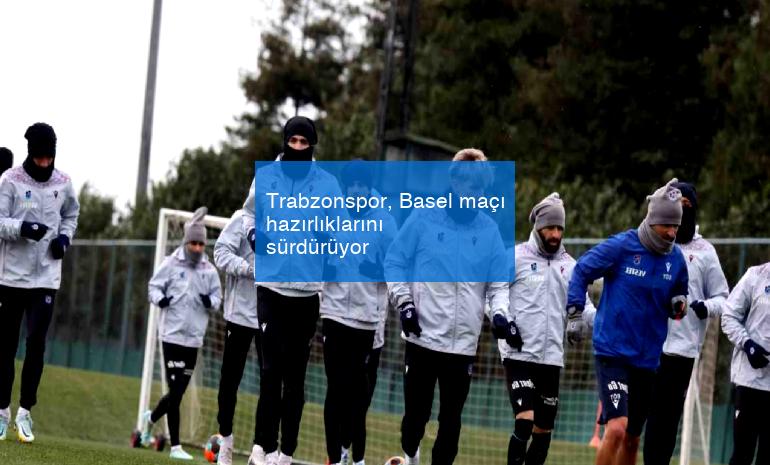 Trabzonspor, Basel maçı hazırlıklarını sürdürüyor