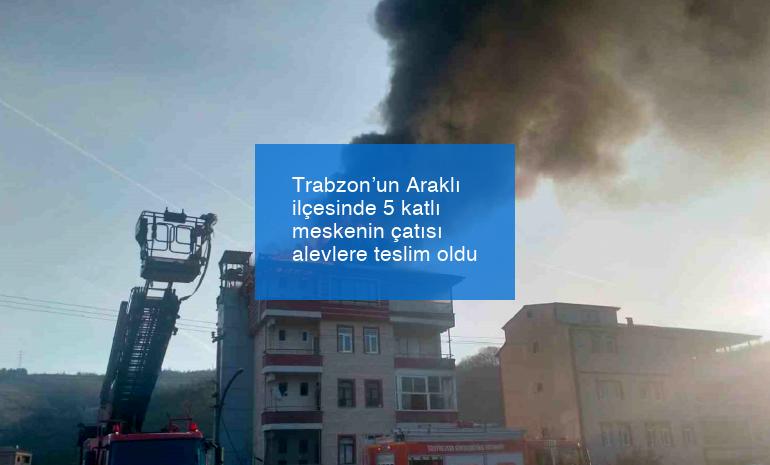 Trabzon’un Araklı ilçesinde 5 katlı meskenin çatısı alevlere teslim oldu