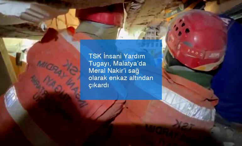 TSK İnsani Yardım Tugayı, Malatya’da Meral Nakir’i sağ olarak enkaz altından çıkardı