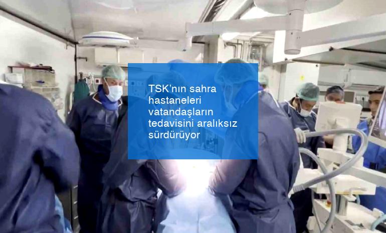 TSK’nın sahra hastaneleri vatandaşların tedavisini aralıksız sürdürüyor