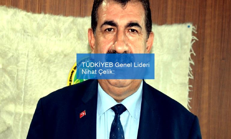 TÜDKİYEB Genel Lideri Nihat Çelik: