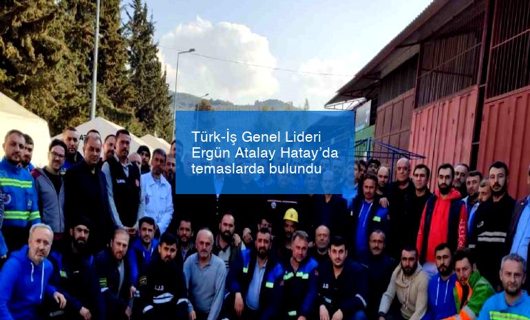 Türk-İş Genel Lideri Ergün Atalay Hatay’da temaslarda bulundu