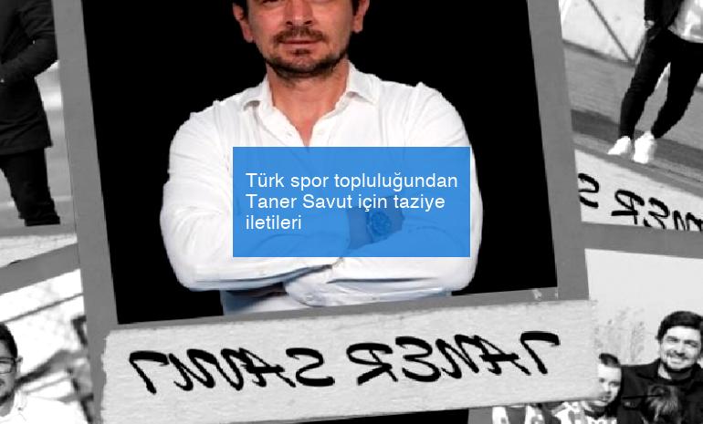 Türk spor topluluğundan Taner Savut için taziye iletileri