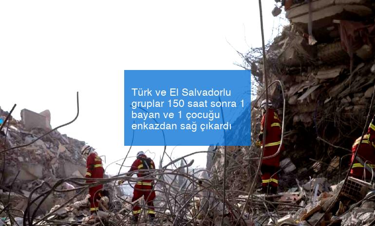 Türk ve El Salvadorlu gruplar 150 saat sonra 1 bayan ve 1 çocuğu enkazdan sağ çıkardı