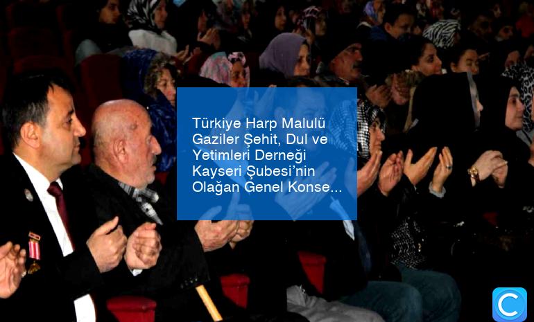 Türkiye Harp Malulü Gaziler Şehit, Dul ve Yetimleri Derneği Kayseri Şubesi’nin Olağan Genel Konseyi başladı