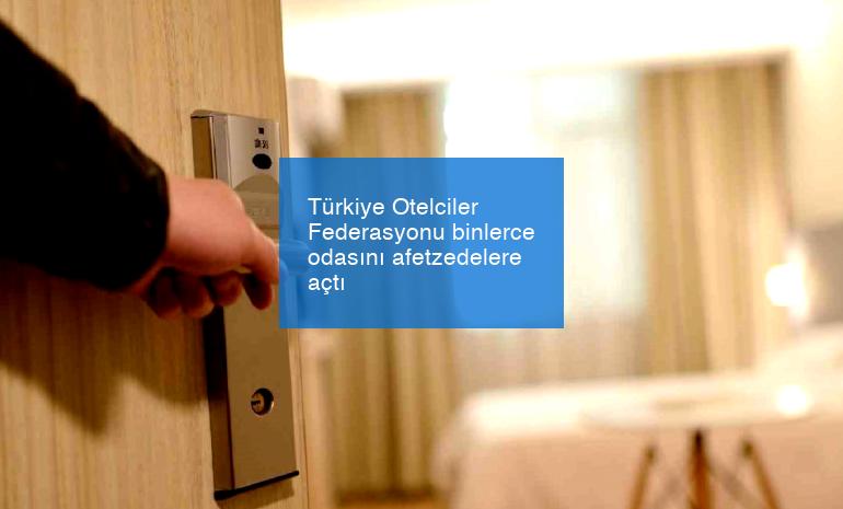 Türkiye Otelciler Federasyonu binlerce odasını afetzedelere açtı