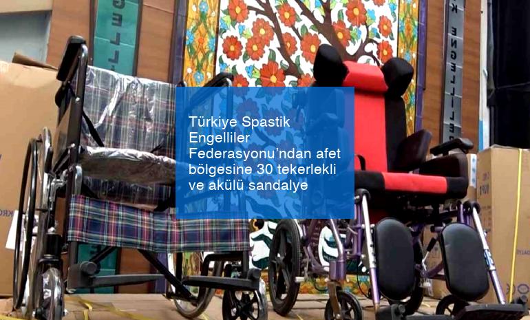 Türkiye Spastik Engelliler Federasyonu’ndan afet bölgesine 30 tekerlekli ve akülü sandalye
