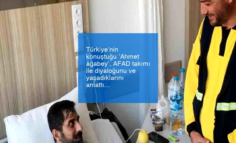 Türkiye’nin konuştuğu ’Ahmet ağabey’, AFAD takımı ile diyaloğunu ve yaşadıklarını anlattı