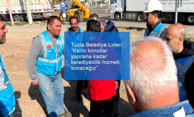 Tuzla Belediye Lideri: “Kalıcı konutlar yapılana kadar belediyecilik hizmeti sunacağız”