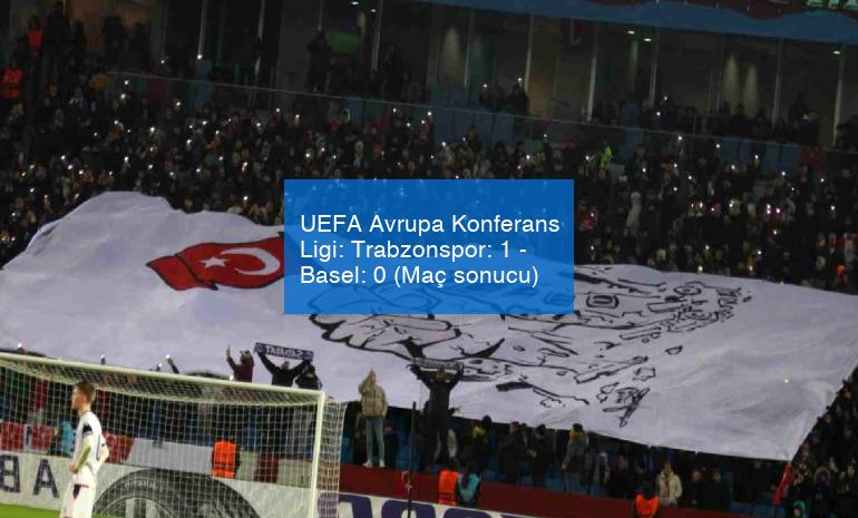 UEFA Avrupa Konferans Ligi: Trabzonspor: 1 – Basel: 0 (Maç sonucu)