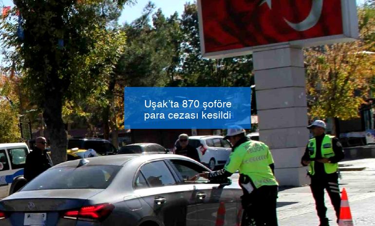 Uşak’ta 870 şoföre para cezası kesildi