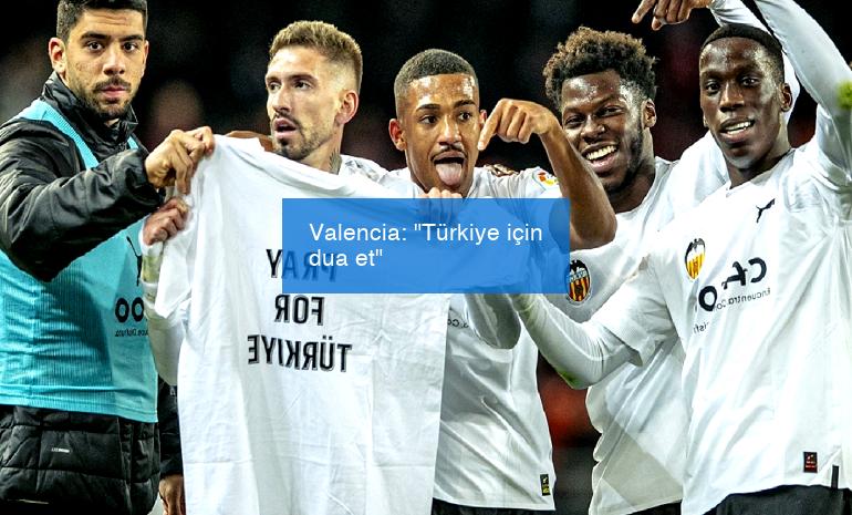 Valencia: “Türkiye için dua et”