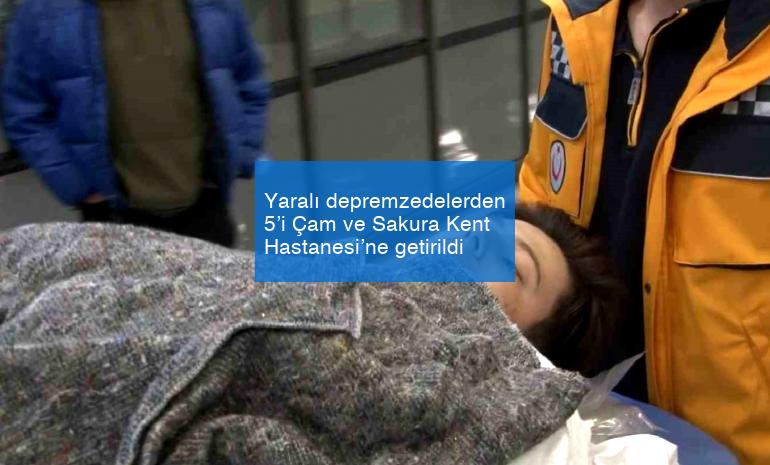 Yaralı depremzedelerden 5’i Çam ve Sakura Kent Hastanesi’ne getirildi