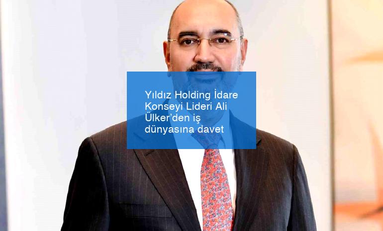 Yıldız Holding İdare Konseyi Lideri Ali Ülker’den iş dünyasına davet
