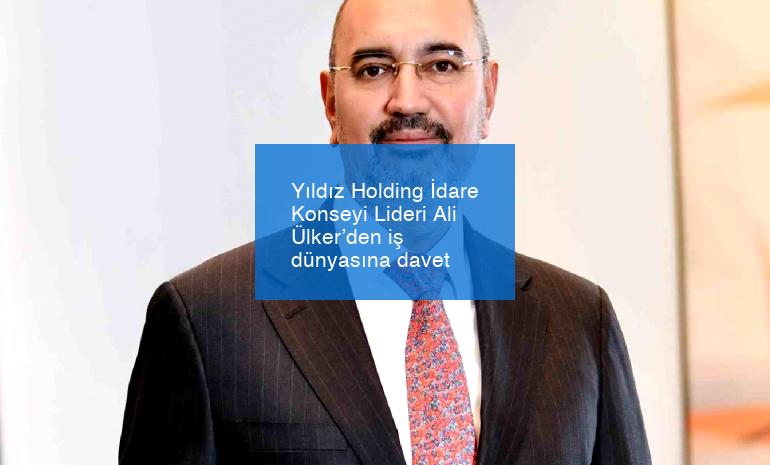 Yıldız Holding İdare Konseyi Lideri Ali Ülker’den iş dünyasına davet
