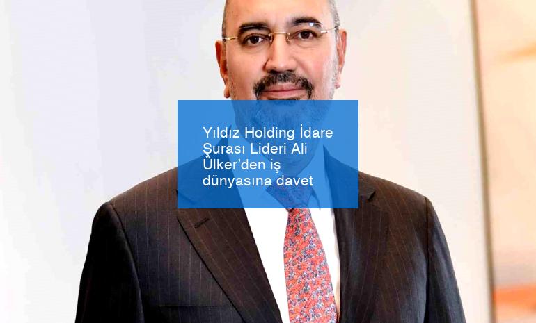 Yıldız Holding İdare Şurası Lideri Ali Ülker’den iş dünyasına davet