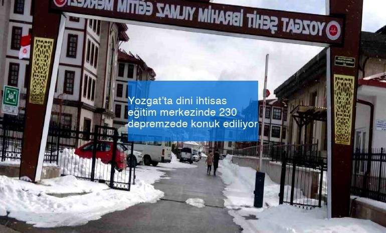 Yozgat’ta dini ihtisas eğitim merkezinde 230 depremzede konuk ediliyor