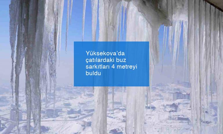 Yüksekova’da çatılardaki buz sarkıtları 4 metreyi buldu