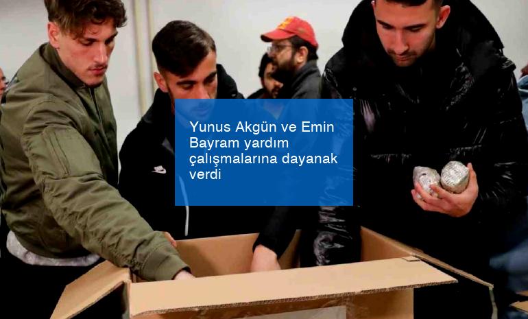 Yunus Akgün ve Emin Bayram yardım çalışmalarına dayanak verdi