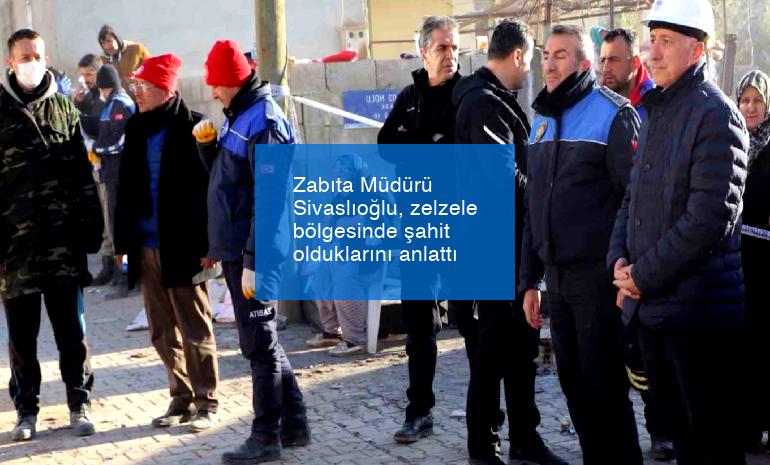 Zabıta Müdürü Sivaslıoğlu, zelzele bölgesinde şahit olduklarını anlattı