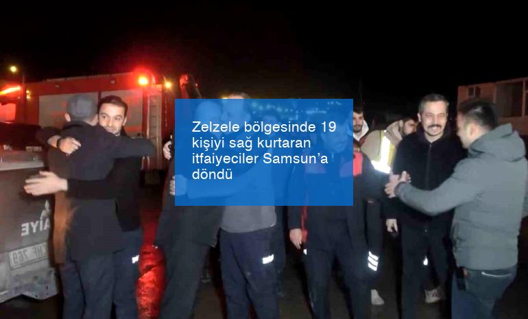 Zelzele bölgesinde 19 kişiyi sağ kurtaran itfaiyeciler Samsun’a döndü