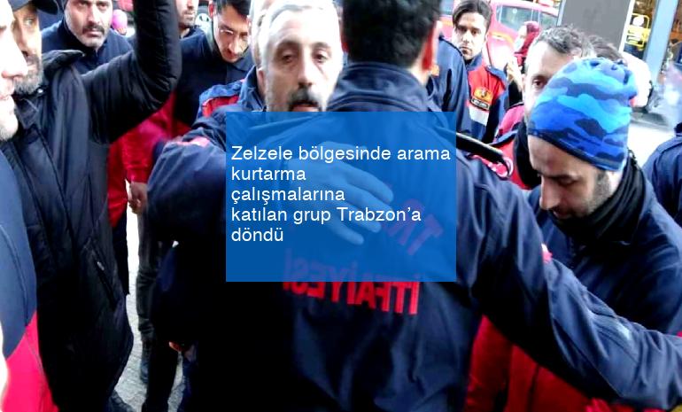 Zelzele bölgesinde arama kurtarma çalışmalarına katılan grup Trabzon’a döndü