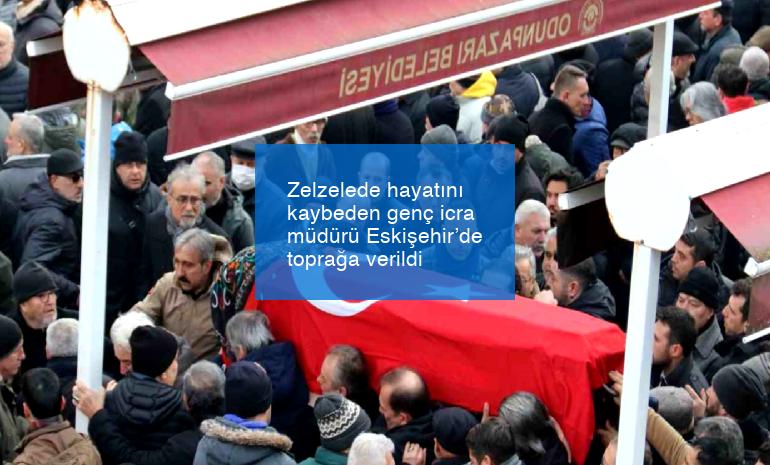 Zelzelede hayatını kaybeden genç icra müdürü Eskişehir’de toprağa verildi