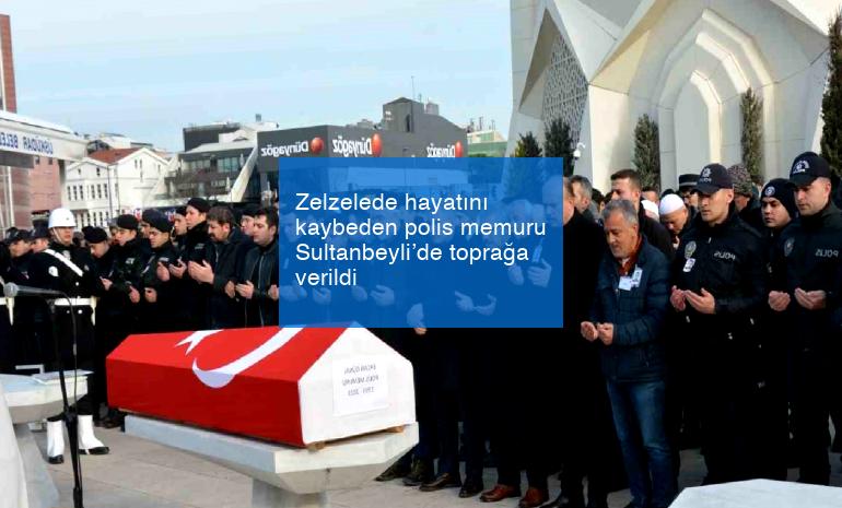 Zelzelede hayatını kaybeden polis memuru Sultanbeyli’de toprağa verildi