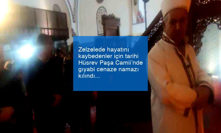 Zelzelede hayatını kaybedenler için tarihi Hüsrev Paşa Camii’nde gıyabi cenaze namazı kılındı