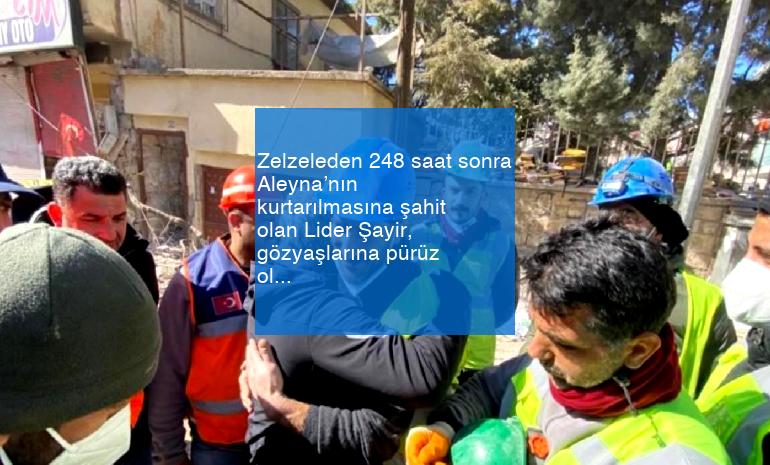 Zelzeleden 248 saat sonra Aleyna’nın kurtarılmasına şahit olan Lider Şayir, gözyaşlarına pürüz olamadı