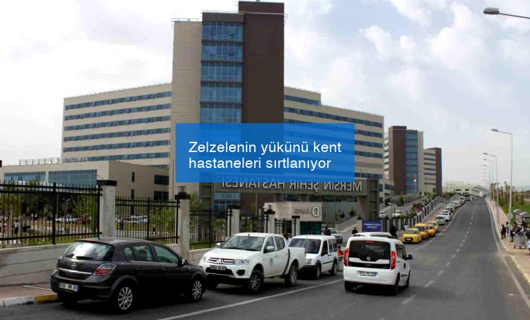 Zelzelenin yükünü kent hastaneleri sırtlanıyor