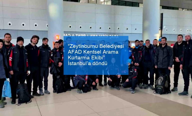 “Zeytinburnu Belediyesi AFAD Kentsel Arama Kurtarma Ekibi” İstanbul’a döndü